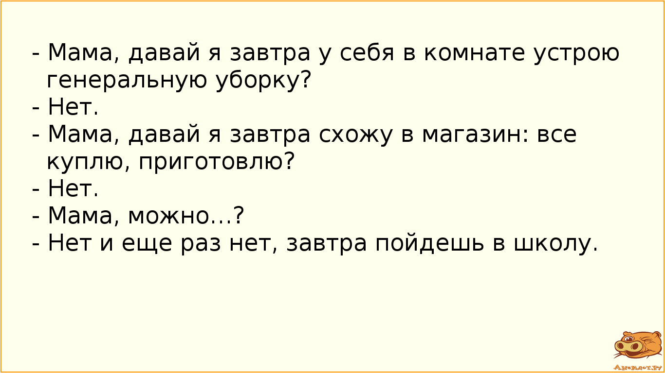 - Мама, давай я завтра у себя в комнате устрою генеральную уборку?
- Нет.
- Мама, давай я завтра…