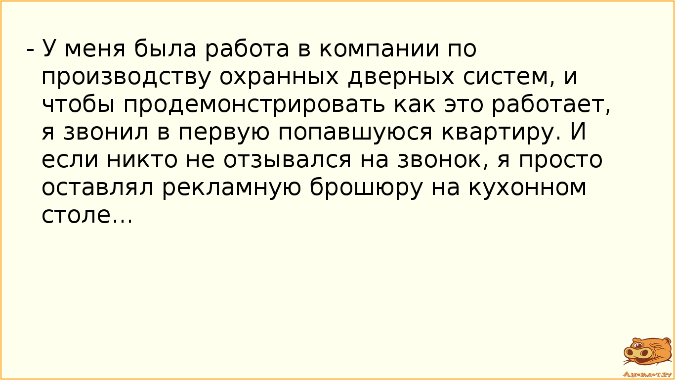 - У меня была работа в компании по производству охранных дверных систем, и чтобы продемонстрировать как это работает, я звонил в первую попавшуюся квартиру. И если никто не отзывался на звонок, я просто оставлял рекламную брошюру на кухонном столе...