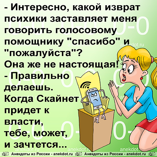 - Интересно, какой изврат психики заставляет меня говорить голосовому помощнику "спасибо" и "пожалуйста"? Она же не настоящая! - Правильно делаешь. Когда Скайнет придет к власти, тебе, может, и зачтется...