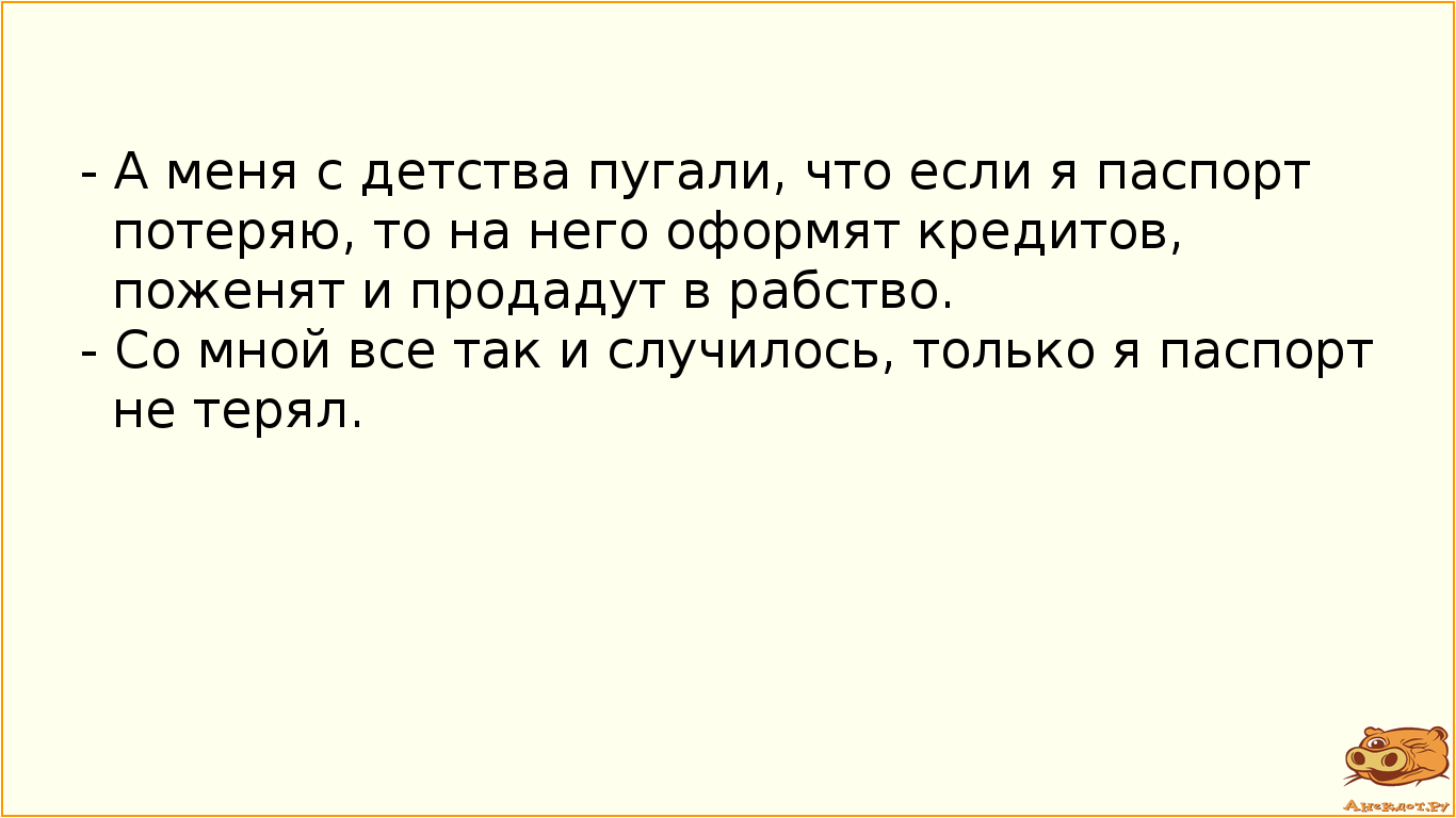 - А меня с детства пугали, что если я паспорт потеряю, то на него оформят кредитов, поженят и…